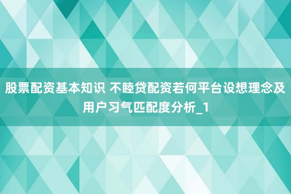 股票配资基本知识 不睦贷配资若何平台设想理念及用户习气匹配度分析_1