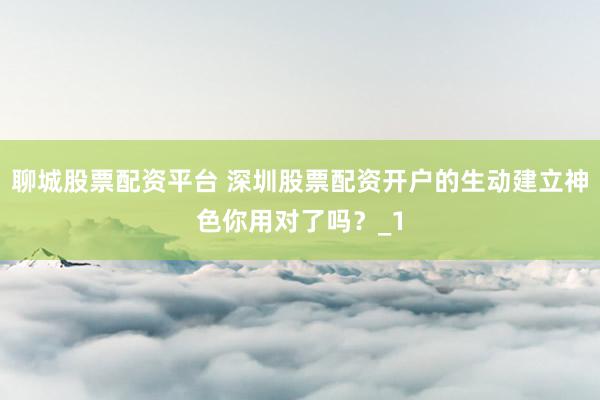 聊城股票配资平台 深圳股票配资开户的生动建立神色你用对了吗?_1