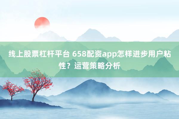 线上股票杠杆平台 658配资app怎样进步用户粘性?运营策略分析