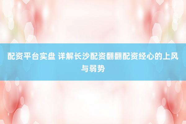 配资平台实盘 详解长沙配资翻翻配资经心的上风与弱势